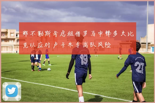 那不勒斯考虑租借罗马中锋多夫比克以应对卢卡冬季离队风险