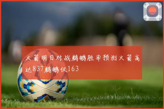 火箭明日对战鹈鹕胜率预测火箭高达837鹈鹕仅163