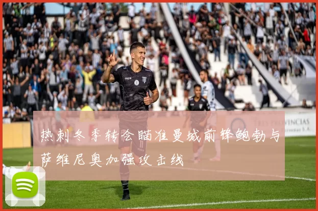 热刺冬季转会瞄准曼城前锋鲍勃与萨维尼奥加强攻击线
