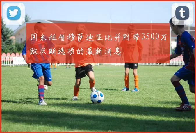 国米租借穆萨迪亚比并附带3500万欧买断选项的最新消息