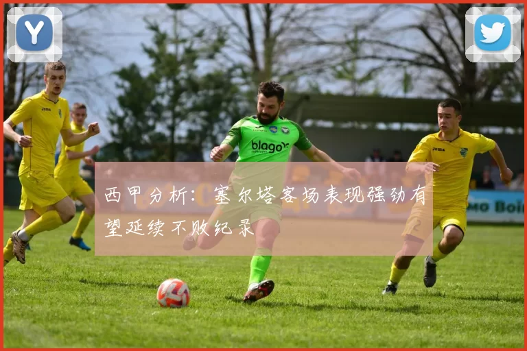 西甲分析：塞尔塔客场表现强劲有望延续不败纪录