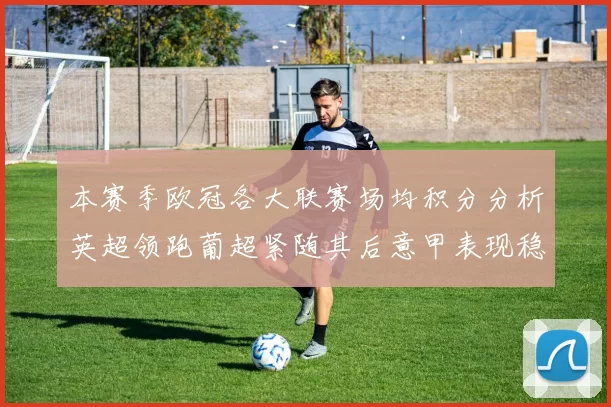 本赛季欧冠各大联赛场均积分分析英超领跑葡超紧随其后意甲表现稳健