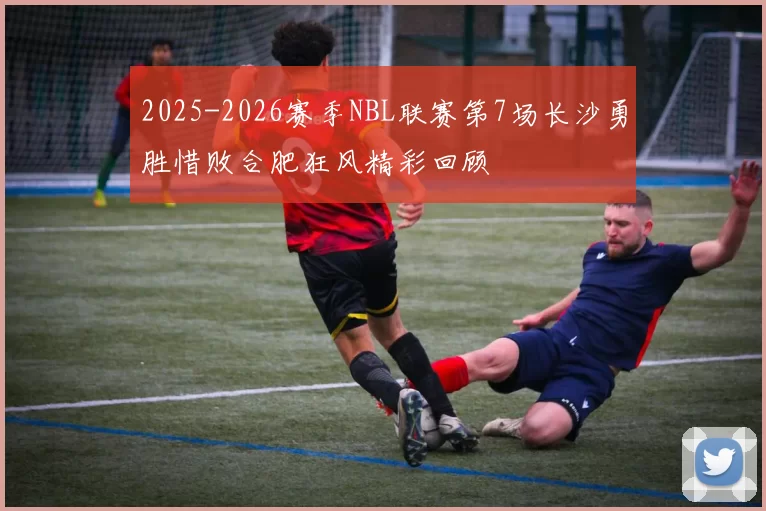 2025-2026赛季NBL联赛第7场长沙勇胜惜败合肥狂风精彩回顾