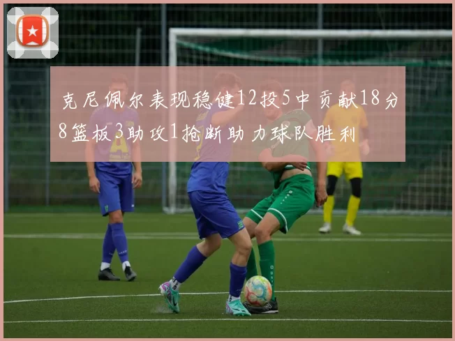 克尼佩尔表现稳健12投5中贡献18分8篮板3助攻1抢断助力球队胜利